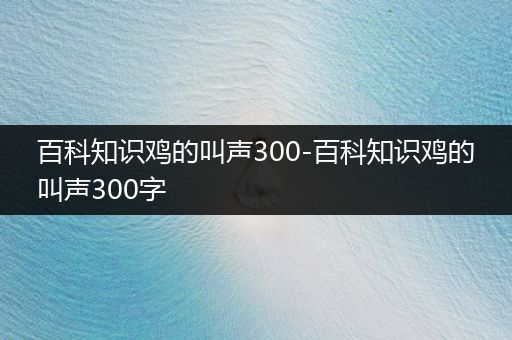 百科知识鸡的叫声300-百科知识鸡的叫声300字