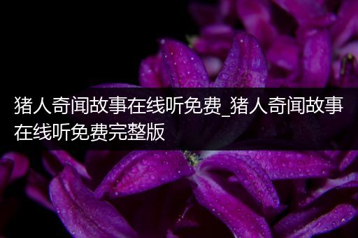 猪人奇闻故事在线听免费_猪人奇闻故事在线听免费完整版