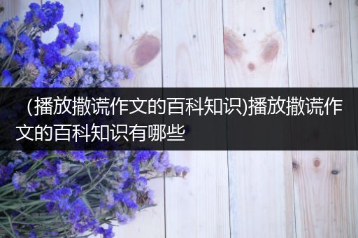 （播放撒谎作文的百科知识)播放撒谎作文的百科知识有哪些