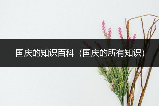 国庆的知识百科（国庆的所有知识）