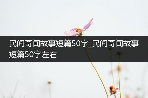 民间奇闻故事短篇50字_民间奇闻故事短篇50字左右