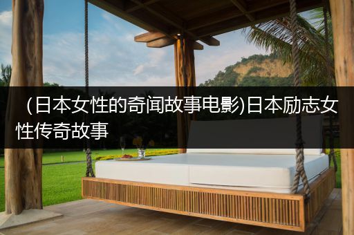（日本女性的奇闻故事电影)日本励志女性传奇故事