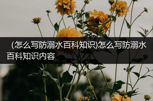 （怎么写防溺水百科知识)怎么写防溺水百科知识内容