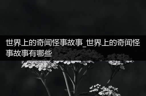 世界上的奇闻怪事故事_世界上的奇闻怪事故事有哪些
