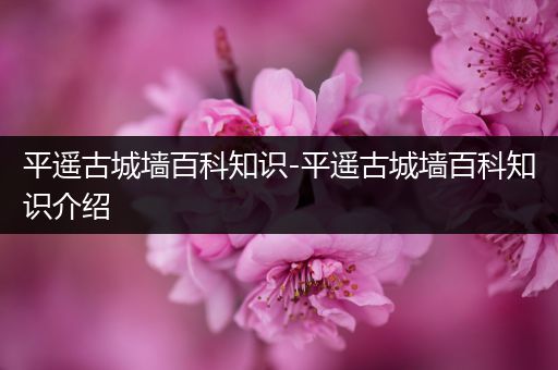 平遥古城墙百科知识-平遥古城墙百科知识介绍