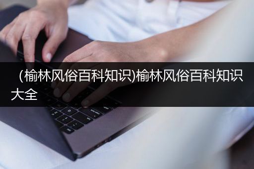 （榆林风俗百科知识)榆林风俗百科知识大全