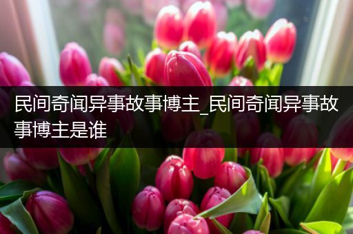 民间奇闻异事故事博主_民间奇闻异事故事博主是谁