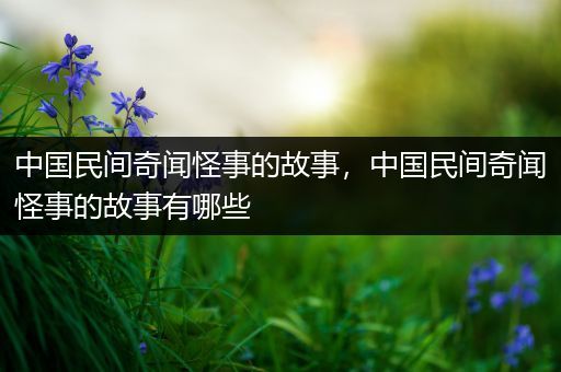 中国民间奇闻怪事的故事，中国民间奇闻怪事的故事有哪些