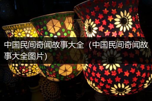 中国民间奇闻故事大全（中国民间奇闻故事大全图片）