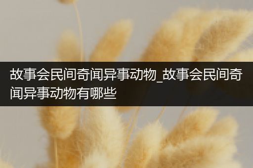 故事会民间奇闻异事动物_故事会民间奇闻异事动物有哪些