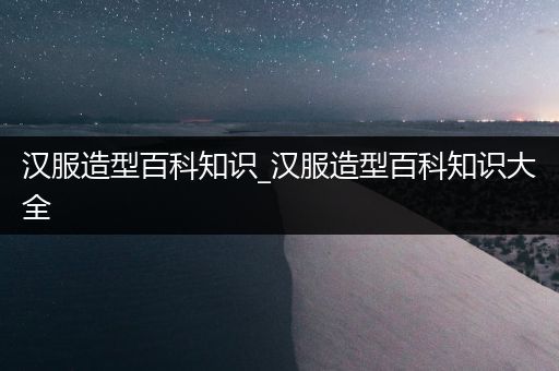 汉服造型百科知识_汉服造型百科知识大全