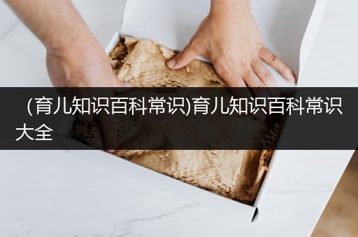 （育儿知识百科常识)育儿知识百科常识大全