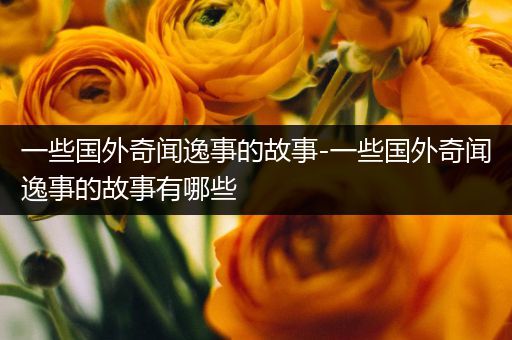 一些国外奇闻逸事的故事-一些国外奇闻逸事的故事有哪些