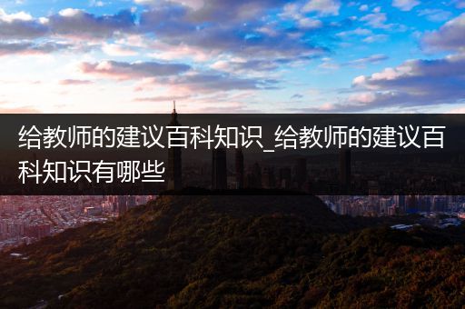 给教师的建议百科知识_给教师的建议百科知识有哪些