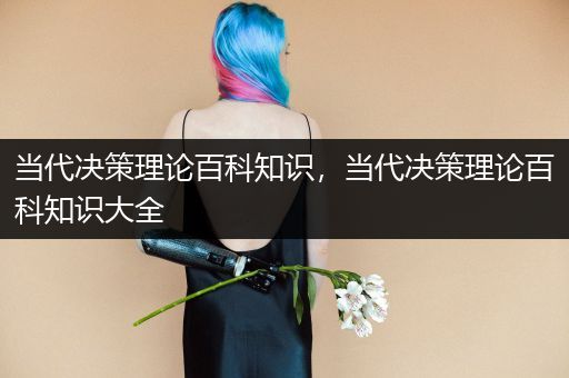 当代决策理论百科知识，当代决策理论百科知识大全
