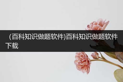 （百科知识做题软件)百科知识做题软件下载