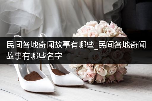 民间各地奇闻故事有哪些_民间各地奇闻故事有哪些名字
