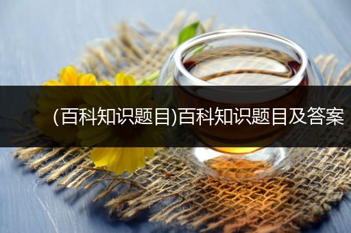 （百科知识题目)百科知识题目及答案
