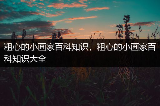 粗心的小画家百科知识，粗心的小画家百科知识大全