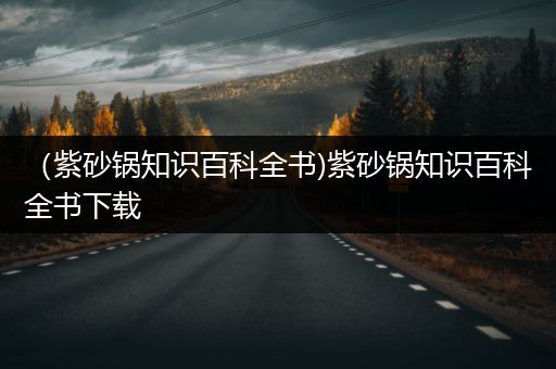 （紫砂锅知识百科全书)紫砂锅知识百科全书下载