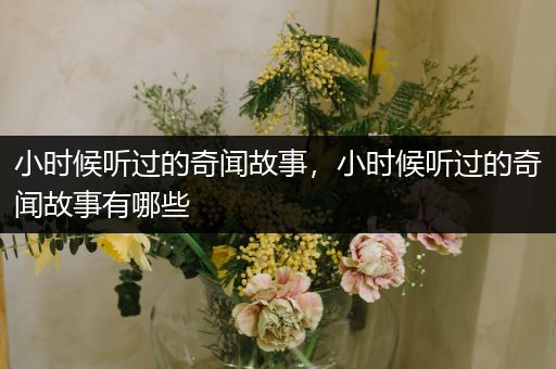 小时候听过的奇闻故事，小时候听过的奇闻故事有哪些