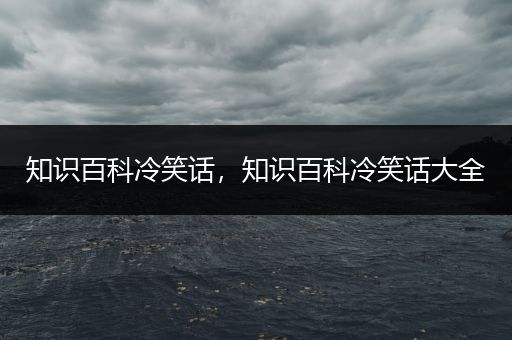 知识百科冷笑话，知识百科冷笑话大全