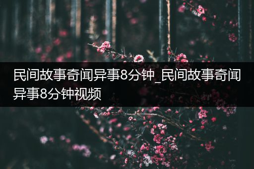 民间故事奇闻异事8分钟_民间故事奇闻异事8分钟视频