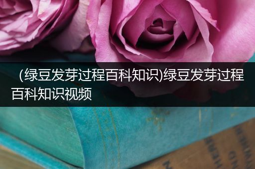 （绿豆发芽过程百科知识)绿豆发芽过程百科知识视频