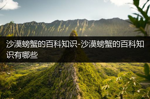 沙漠螃蟹的百科知识-沙漠螃蟹的百科知识有哪些