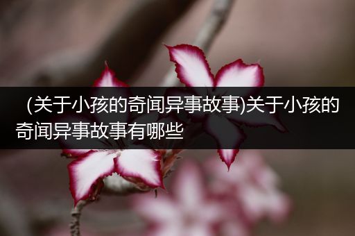（关于小孩的奇闻异事故事)关于小孩的奇闻异事故事有哪些