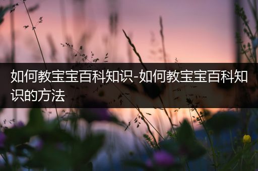 如何教宝宝百科知识-如何教宝宝百科知识的方法