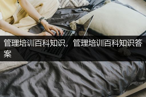 管理培训百科知识，管理培训百科知识答案