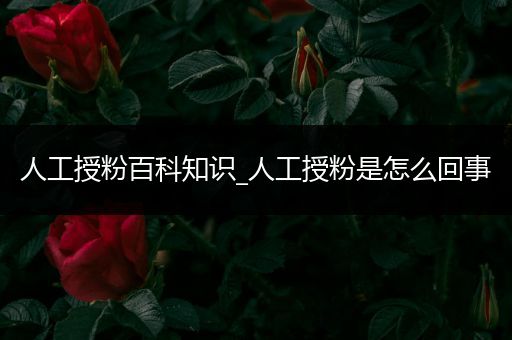 人工授粉百科知识_人工授粉是怎么回事