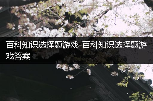 百科知识选择题游戏-百科知识选择题游戏答案