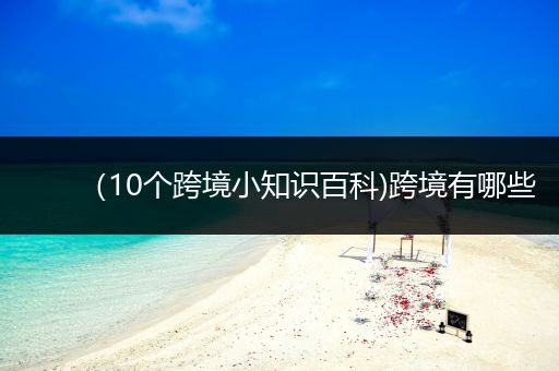 （10个跨境小知识百科)跨境有哪些