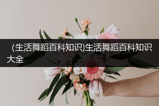 （生活舞蹈百科知识)生活舞蹈百科知识大全