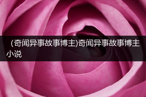 （奇闻异事故事博主)奇闻异事故事博主小说