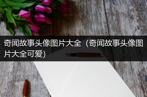 奇闻故事头像图片大全（奇闻故事头像图片大全可爱）