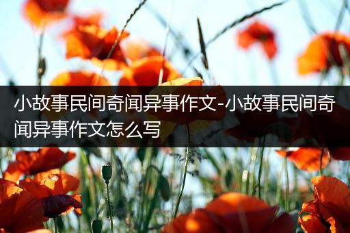 小故事民间奇闻异事作文-小故事民间奇闻异事作文怎么写