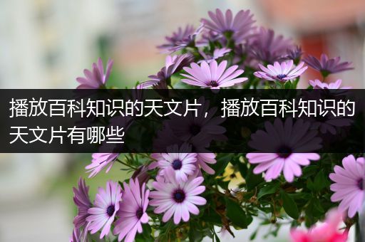 播放百科知识的天文片，播放百科知识的天文片有哪些