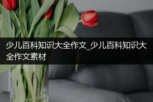 少儿百科知识大全作文_少儿百科知识大全作文素材