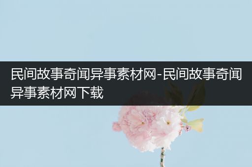 民间故事奇闻异事素材网-民间故事奇闻异事素材网下载