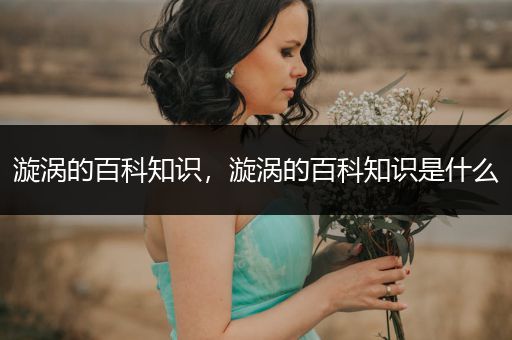 漩涡的百科知识，漩涡的百科知识是什么