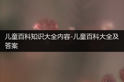 儿童百科知识大全内容-儿童百科大全及答案