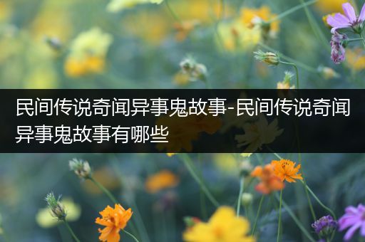 民间传说奇闻异事鬼故事-民间传说奇闻异事鬼故事有哪些
