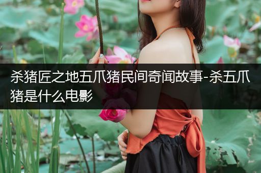 杀猪匠之地五爪猪民间奇闻故事-杀五爪猪是什么电影