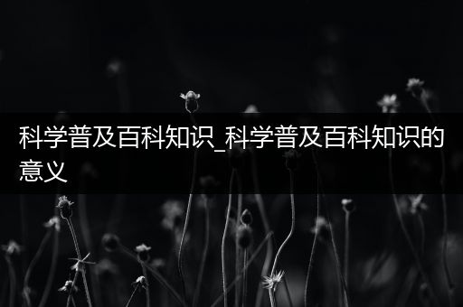 科学普及百科知识_科学普及百科知识的意义