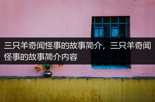 三只羊奇闻怪事的故事简介，三只羊奇闻怪事的故事简介内容
