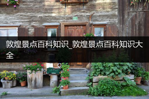 敦煌景点百科知识_敦煌景点百科知识大全