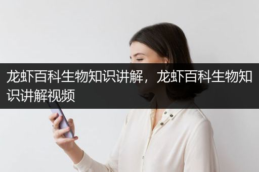 龙虾百科生物知识讲解，龙虾百科生物知识讲解视频